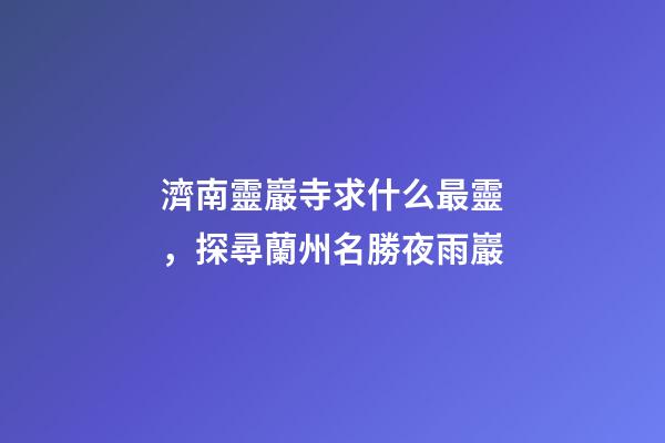 濟南靈巖寺求什么最靈，探尋蘭州名勝夜雨巖